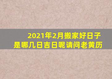2021年2月搬家好日子是哪几日吉日呢请问老黄历