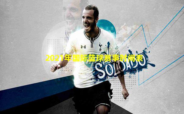 2021年国际篮球赛事时间表