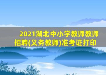 2021湖北中小学教师教师招聘(义务教师)准考证打印