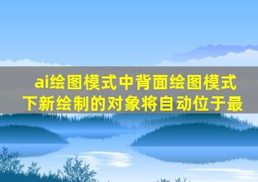 ai绘图模式中背面绘图模式下新绘制的对象将自动位于最