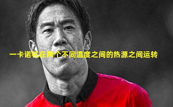 一卡诺机在两个不同温度之间的热源之间运转