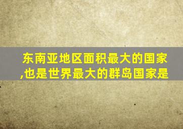 东南亚地区面积最大的国家,也是世界最大的群岛国家是