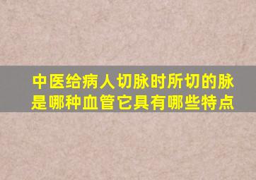 中医给病人切脉时所切的脉是哪种血管它具有哪些特点