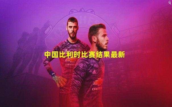中国比利时比赛结果最新