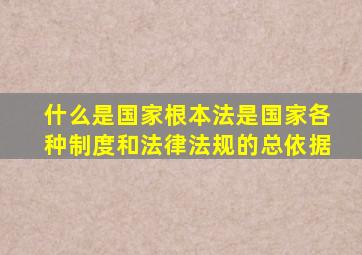 什么是国家根本法是国家各种制度和法律法规的总依据