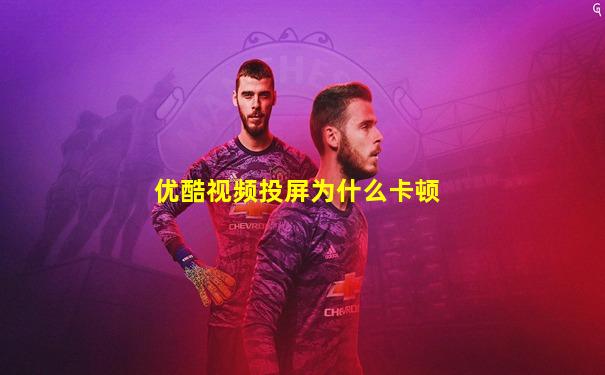 优酷视频投屏为什么卡顿