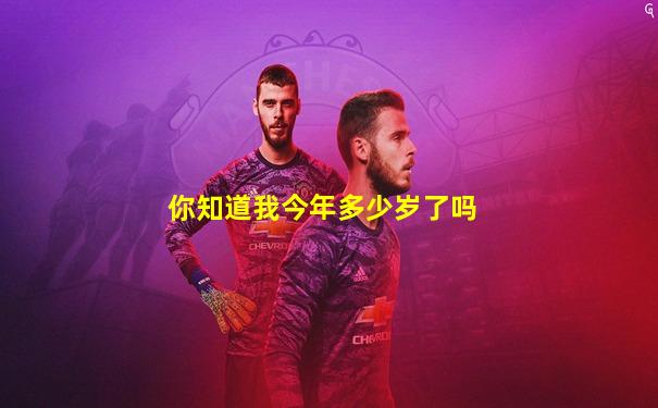 你知道我今年多少岁了吗