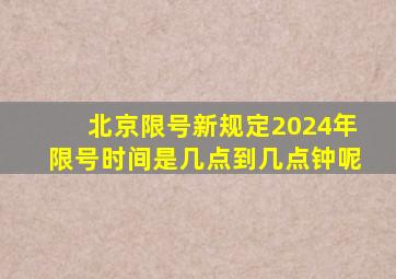 北京限号新规定2024年限号时间是几点到几点钟呢