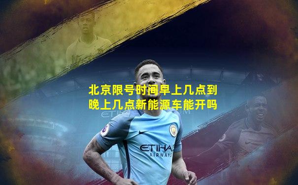 北京限号时间早上几点到晚上几点新能源车能开吗