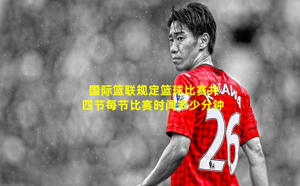 国际篮联规定篮球比赛共四节每节比赛时间多少分钟