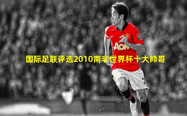 国际足联评选2010南非世界杯十大帅哥