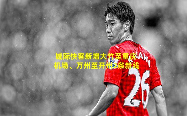 城际快客新增大竹至重庆机场、万州至开州2条新线