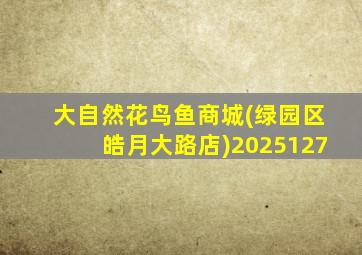 大自然花鸟鱼商城(绿园区皓月大路店)2025127