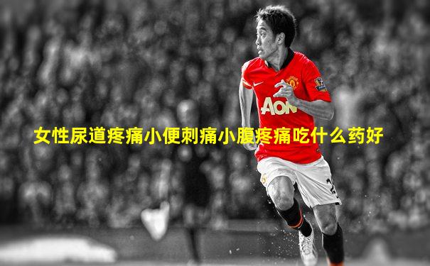 女性尿道疼痛小便刺痛小腹疼痛吃什么药好