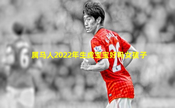 属马人2022年生虎宝宝好吗女孩子