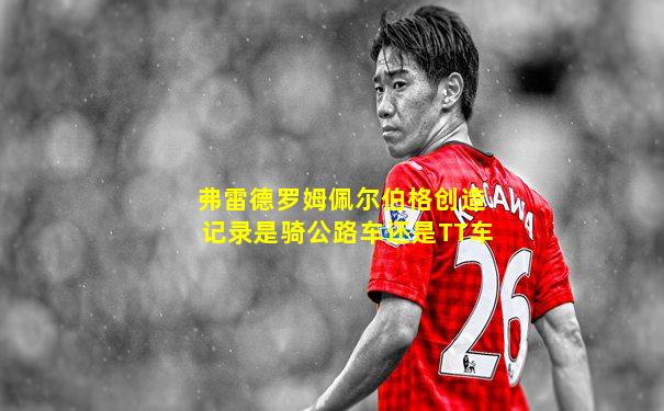 弗雷德罗姆佩尔伯格创造记录是骑公路车还是TT车