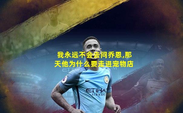 我永远不会去问乔恩,那天他为什么要走进宠物店