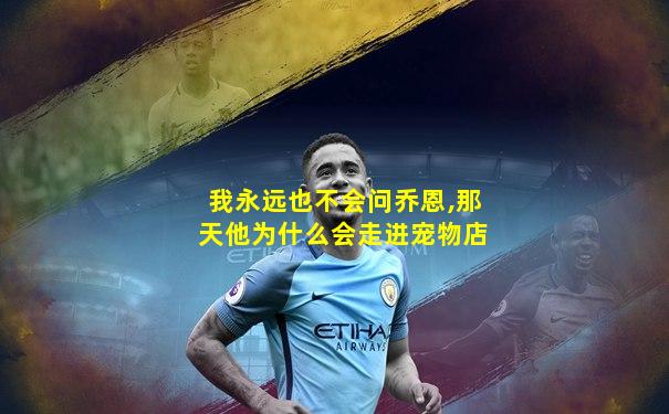 我永远也不会问乔恩,那天他为什么会走进宠物店