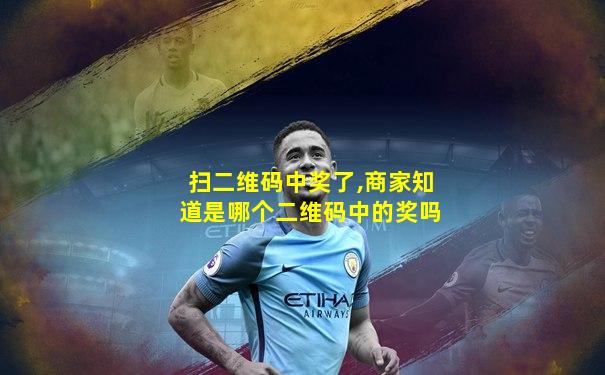 扫二维码中奖了,商家知道是哪个二维码中的奖吗