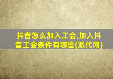 抖音怎么加入工会,加入抖音工会条件有哪些(派代网)