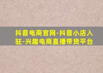 抖音电商官网-抖音小店入驻-兴趣电商直播带货平台