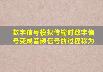 数字信号模拟传输时数字信号变成音频信号的过程称为