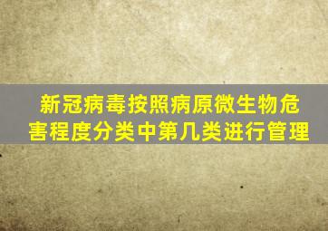 新冠病毒按照病原微生物危害程度分类中第几类进行管理