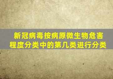 新冠病毒按病原微生物危害程度分类中的第几类进行分类