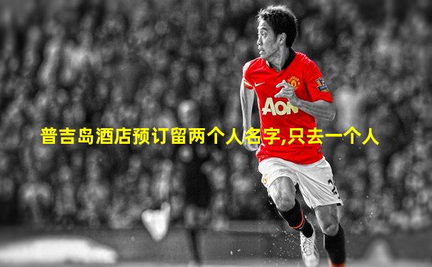 普吉岛酒店预订留两个人名字,只去一个人