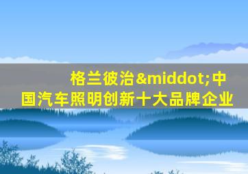 格兰彼治·中国汽车照明创新十大品牌企业