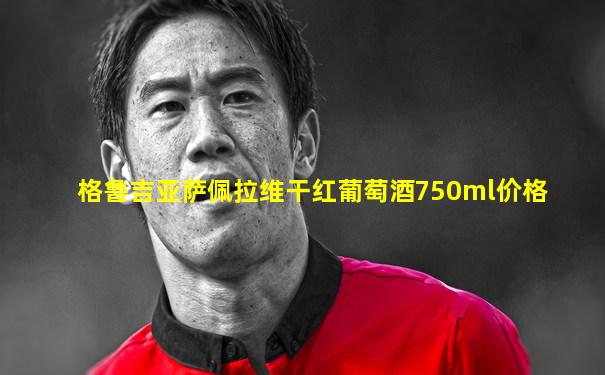 格鲁吉亚萨佩拉维干红葡萄酒750ml价格