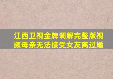 江西卫视金牌调解完整版视频母亲无法接受女友离过婚