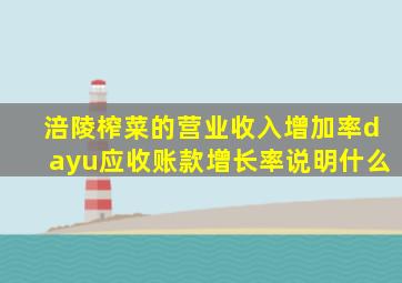 涪陵榨菜的营业收入增加率dayu应收账款增长率说明什么