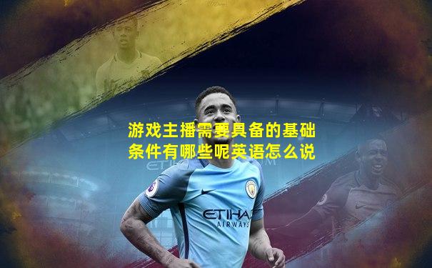 游戏主播需要具备的基础条件有哪些呢英语怎么说