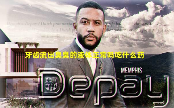牙齿流出臭臭的液体正常吗吃什么药