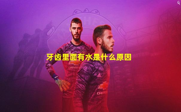 牙齿里面有水是什么原因