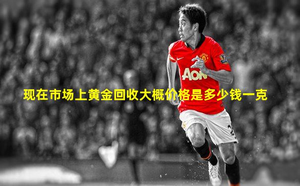 现在市场上黄金回收大概价格是多少钱一克