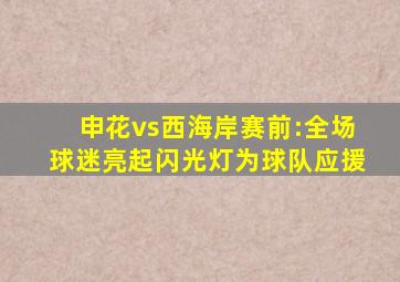 申花vs西海岸赛前:全场球迷亮起闪光灯为球队应援