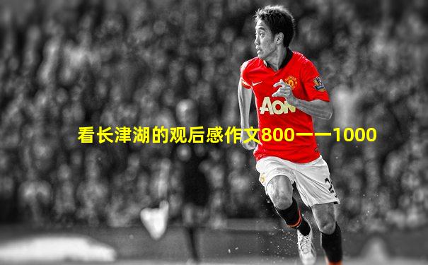 看长津湖的观后感作文800一一1000
