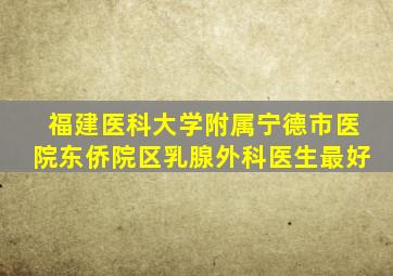福建医科大学附属宁德市医院东侨院区乳腺外科医生最好