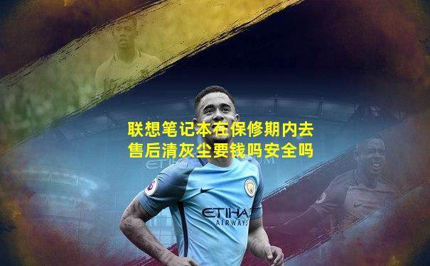 联想笔记本在保修期内去售后清灰尘要钱吗安全吗