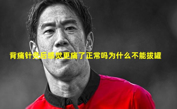 背痛针灸后感觉更痛了正常吗为什么不能拔罐