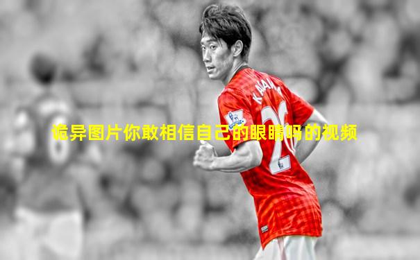 诡异图片你敢相信自己的眼睛吗的视频
