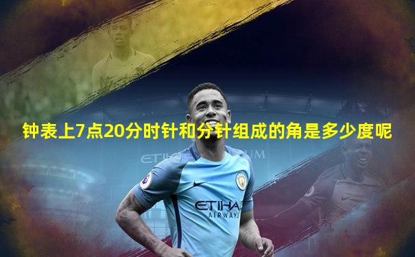 钟表上7点20分时针和分针组成的角是多少度呢