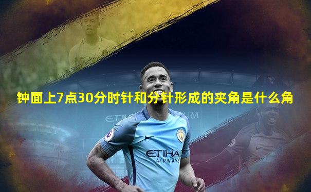 钟面上7点30分时针和分针形成的夹角是什么角