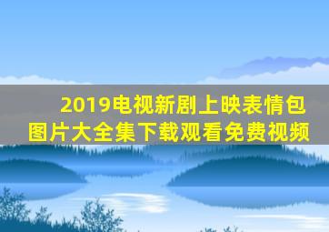 2019电视新剧上映表情包图片大全集下载观看免费视频