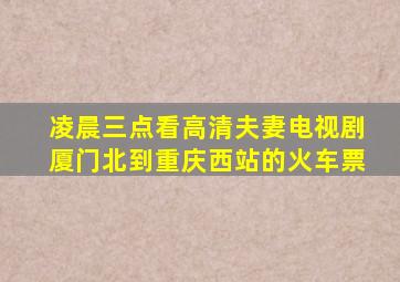 凌晨三点看高清夫妻电视剧厦门北到重庆西站的火车票