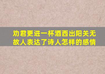 劝君更进一杯酒西出阳关无故人表达了诗人怎样的感情
