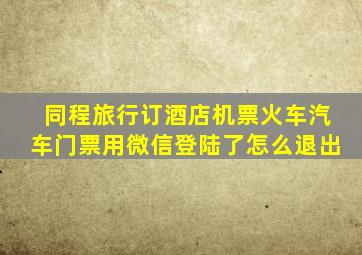 同程旅行订酒店机票火车汽车门票用微信登陆了怎么退出