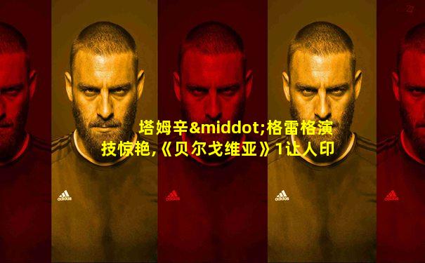塔姆辛·格雷格演技惊艳,《贝尔戈维亚》1让人印象深刻